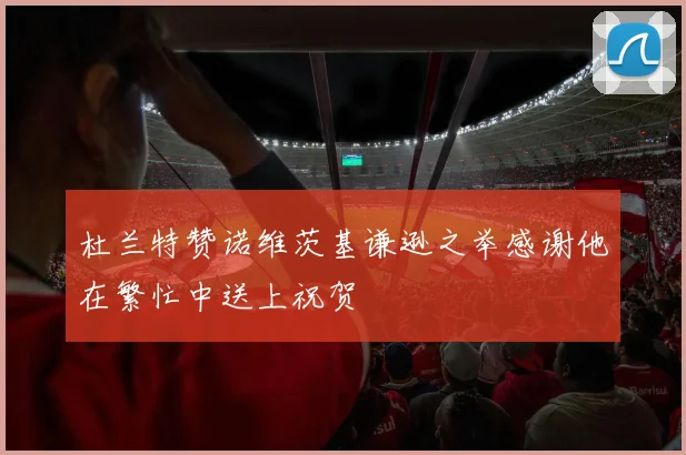 杜兰特赞诺维茨基谦逊之举感谢他在繁忙中送上祝贺