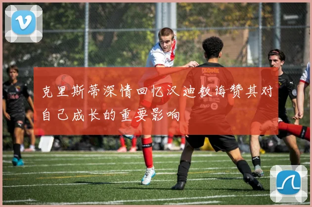 克里斯蒂深情回忆汉迪教诲赞其对自己成长的重要影响