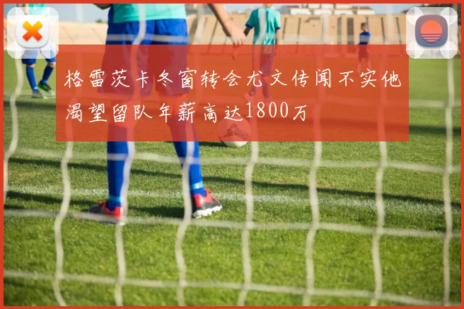 格雷茨卡冬窗转会尤文传闻不实他渴望留队年薪高达1800万