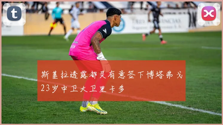 斯基拉透露都灵有意签下博塔弗戈23岁中卫大卫里卡多