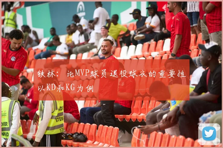 铁林：论MVP球员退役球衣的重要性以KD和KG为例