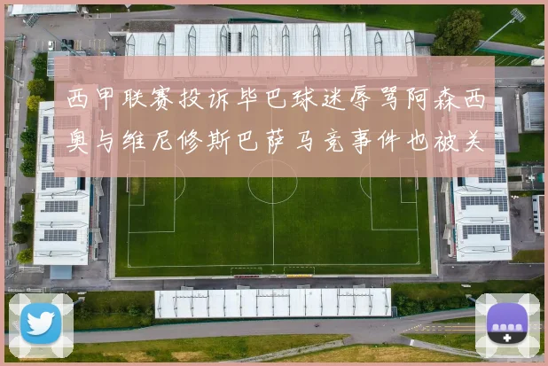 西甲联赛投诉毕巴球迷辱骂阿森西奥与维尼修斯巴萨马竞事件也被关注