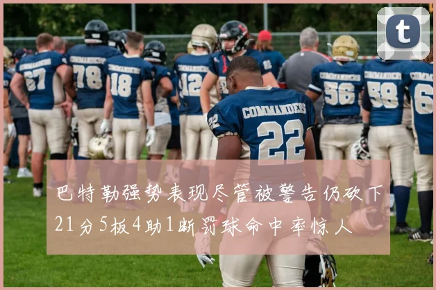 巴特勒强势表现尽管被警告仍砍下21分5板4助1断罚球命中率惊人