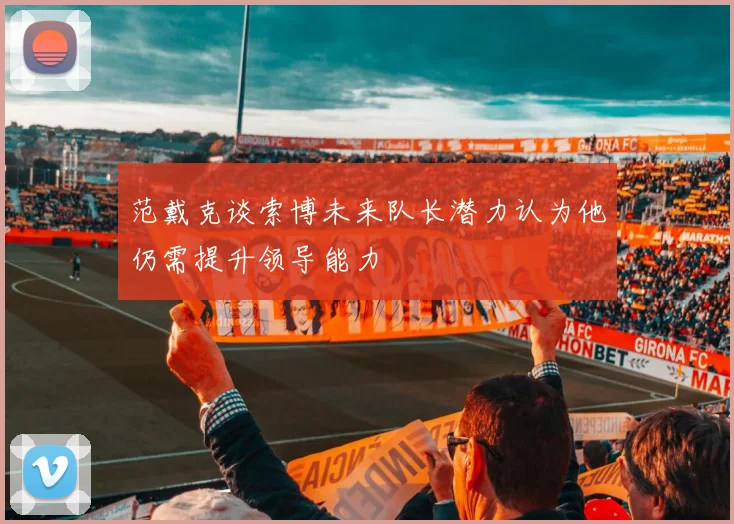 范戴克谈索博未来队长潜力认为他仍需提升领导能力