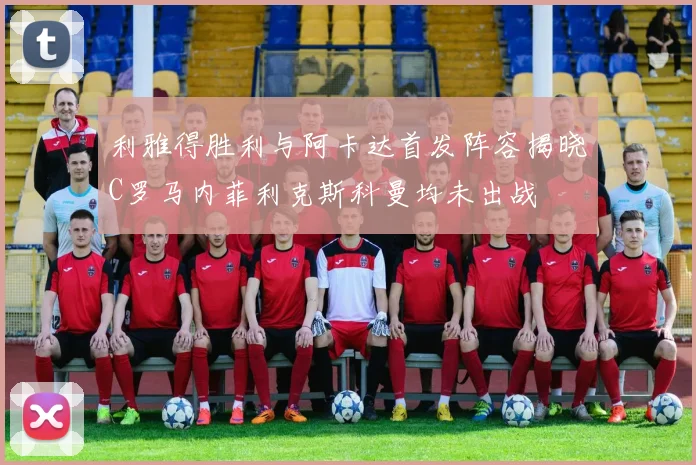 利雅得胜利与阿卡达首发阵容揭晓C罗马内菲利克斯科曼均未出战