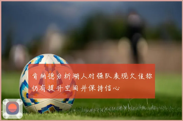肯纳德分析湖人对强队表现欠佳称仍有提升空间并保持信心