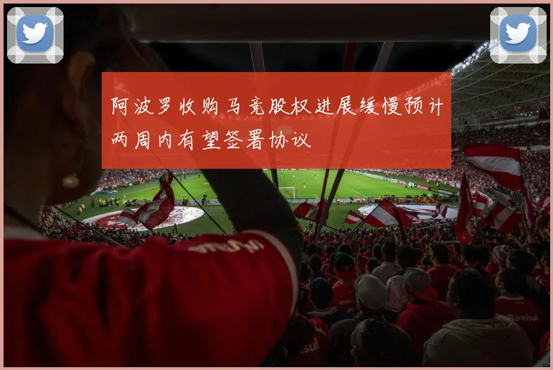 阿波罗收购马竞股权进展缓慢预计两周内有望签署协议