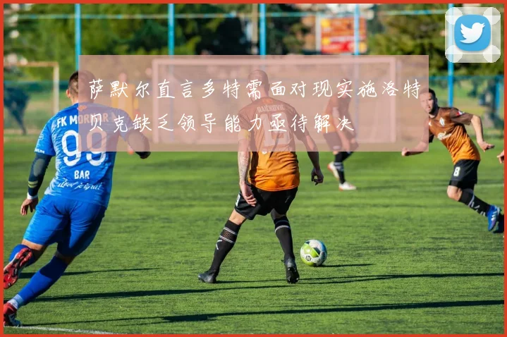 萨默尔直言多特需面对现实施洛特贝克缺乏领导能力亟待解决
