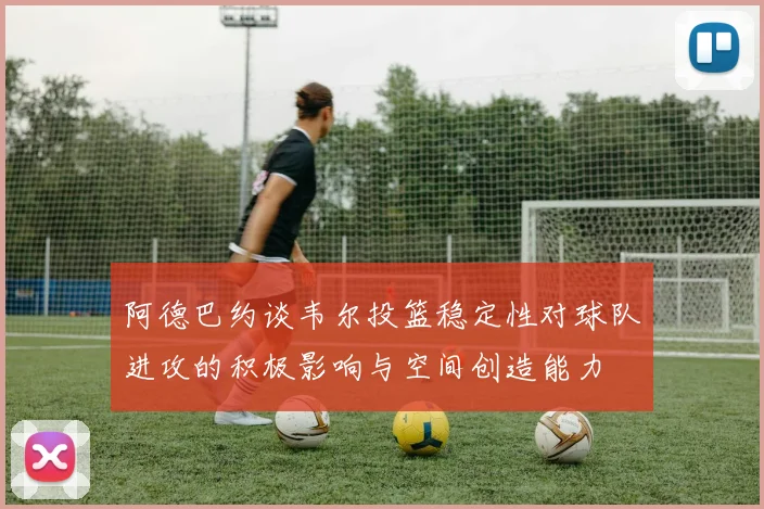 阿德巴约谈韦尔投篮稳定性对球队进攻的积极影响与空间创造能力