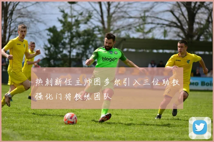 热刺新任主帅图多尔引入三位助教强化门将教练团队