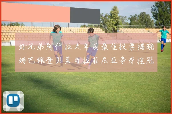 好兄弟阿什拉夫年度最佳投票揭晓姆巴佩登贝莱与拉菲尼亚争夺桂冠