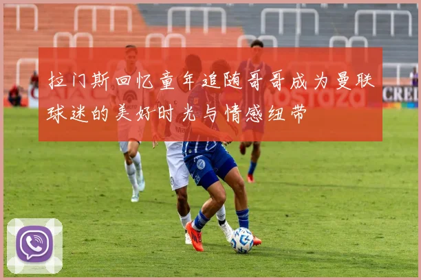 拉门斯回忆童年追随哥哥成为曼联球迷的美好时光与情感纽带