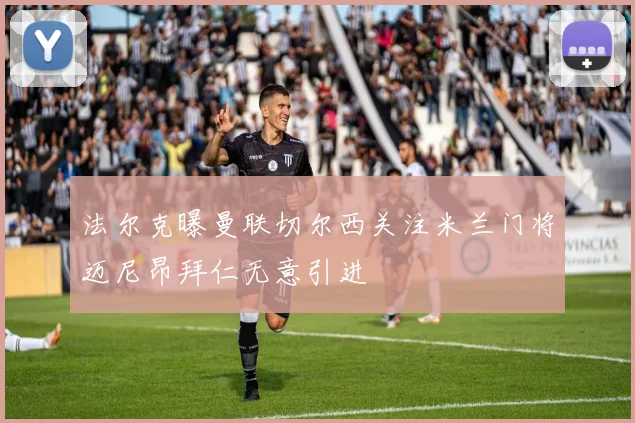 法尔克曝曼联切尔西关注米兰门将迈尼昂拜仁无意引进