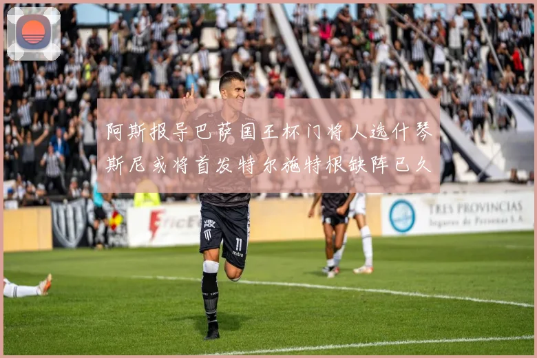 阿斯报导巴萨国王杯门将人选什琴斯尼或将首发特尔施特根缺阵已久
