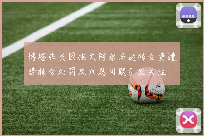 博塔弗戈因拖欠阿尔马达转会费遭禁转会处罚及利息问题引发关注