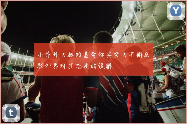 小乔丹力挺约基奇称其努力不懈反驳外界对其态度的误解