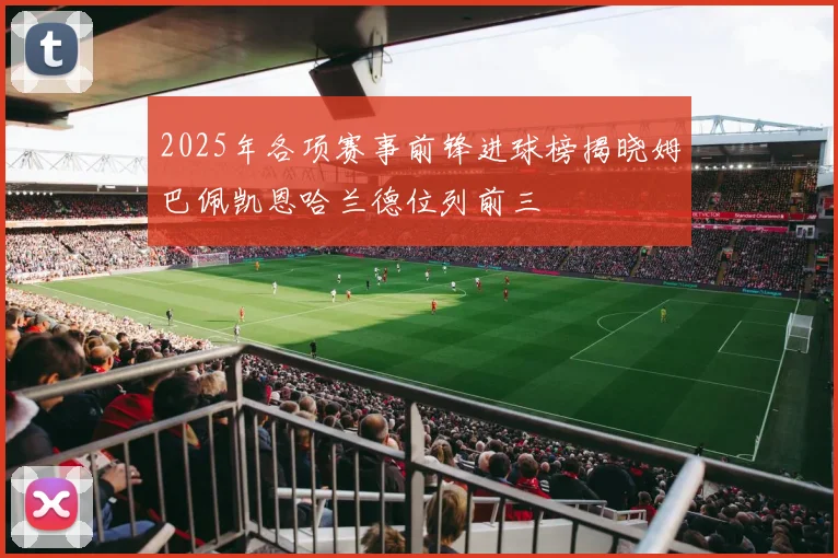 2025年各项赛事前锋进球榜揭晓姆巴佩凯恩哈兰德位列前三