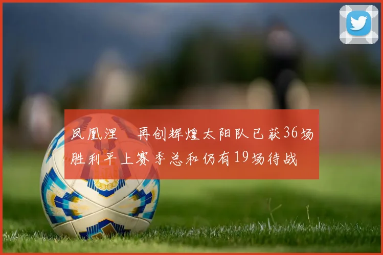 凤凰涅槃再创辉煌太阳队已获36场胜利平上赛季总和仍有19场待战