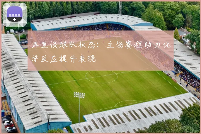 库里谈球队状态：主场赛程助力化学反应提升表现