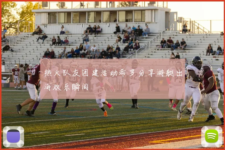 热火队友团建活动希罗分享游艇出海欢乐瞬间