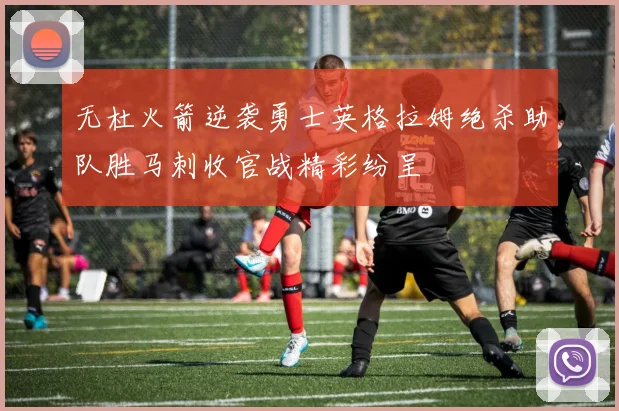 无杜火箭逆袭勇士英格拉姆绝杀助队胜马刺收官战精彩纷呈