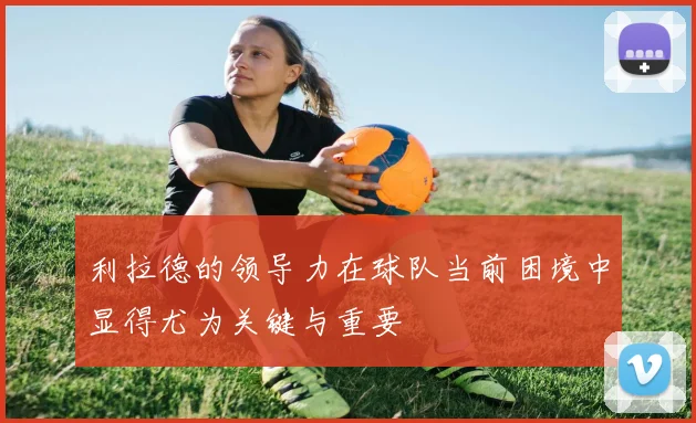 利拉德的领导力在球队当前困境中显得尤为关键与重要