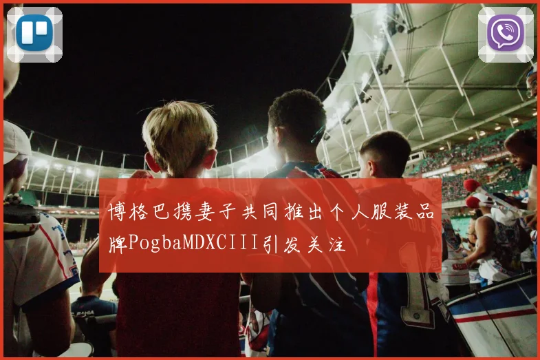 博格巴携妻子共同推出个人服装品牌PogbaMDXCIII引发关注