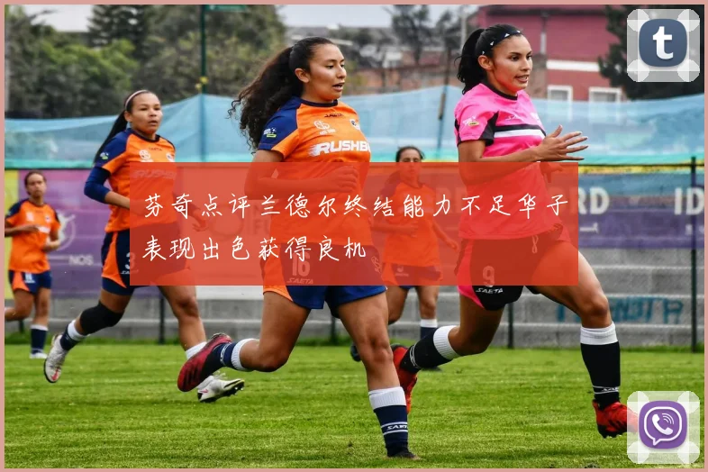 芬奇点评兰德尔终结能力不足华子表现出色获得良机