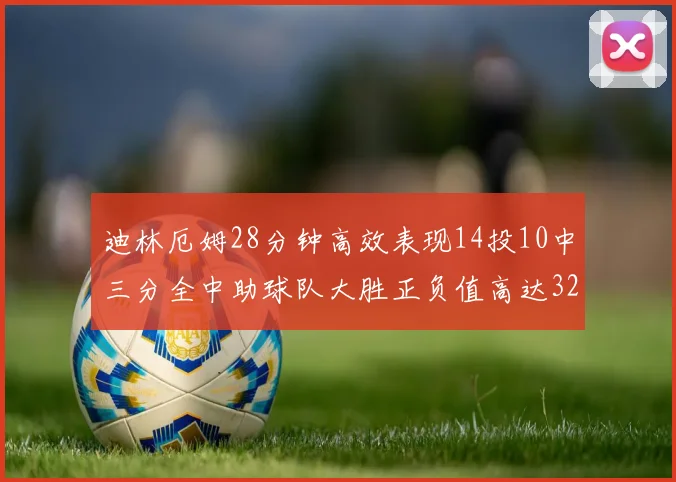 迪林厄姆28分钟高效表现14投10中三分全中助球队大胜正负值高达32