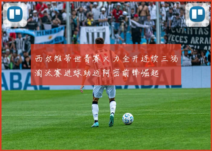 西尔维蒂世青赛火力全开连续三场淘汰赛进球助迈阿密前锋崛起