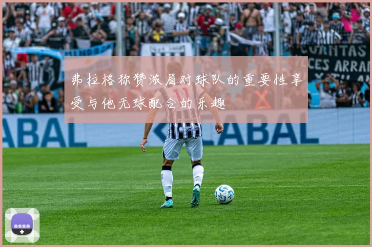 弗拉格称赞浓眉对球队的重要性享受与他无球配合的乐趣