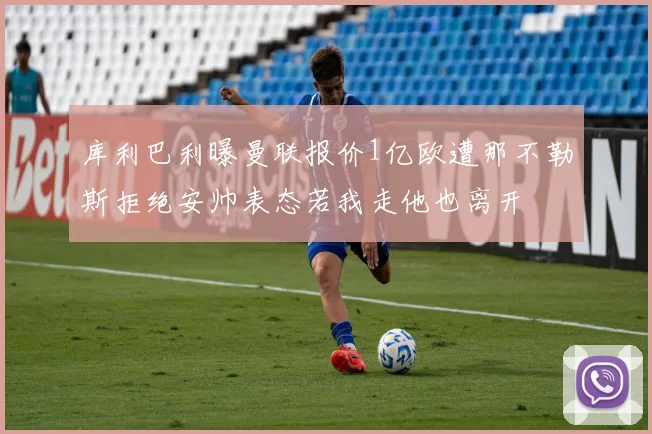 库利巴利曝曼联报价1亿欧遭那不勒斯拒绝安帅表态若我走他也离开