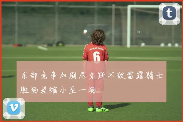 东部竞争加剧尼克斯不敌雷霆骑士胜场差缩小至一场