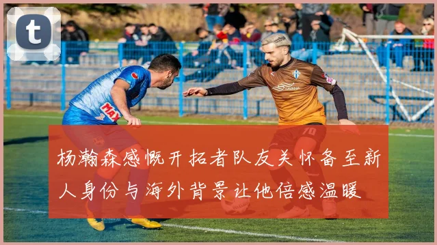 杨瀚森感慨开拓者队友关怀备至新人身份与海外背景让他倍感温暖
