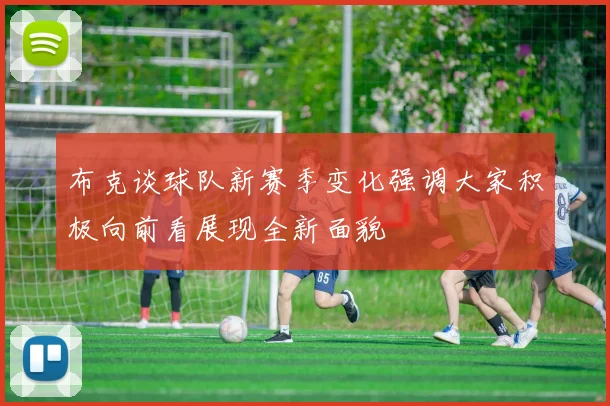 布克谈球队新赛季变化强调大家积极向前看展现全新面貌