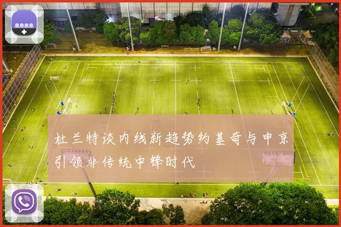 杜兰特谈内线新趋势约基奇与申京引领非传统中锋时代