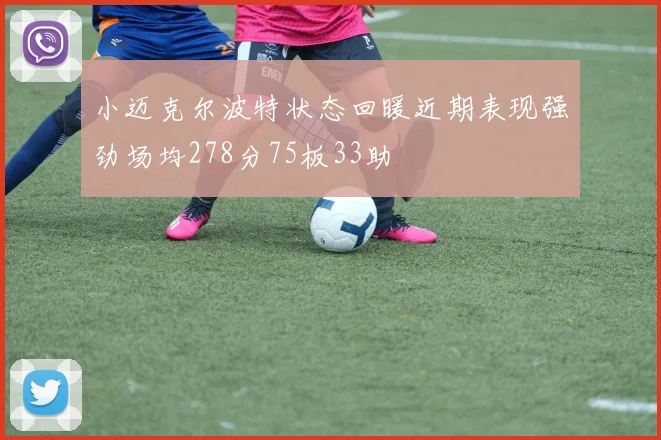 小迈克尔波特状态回暖近期表现强劲场均278分75板33助