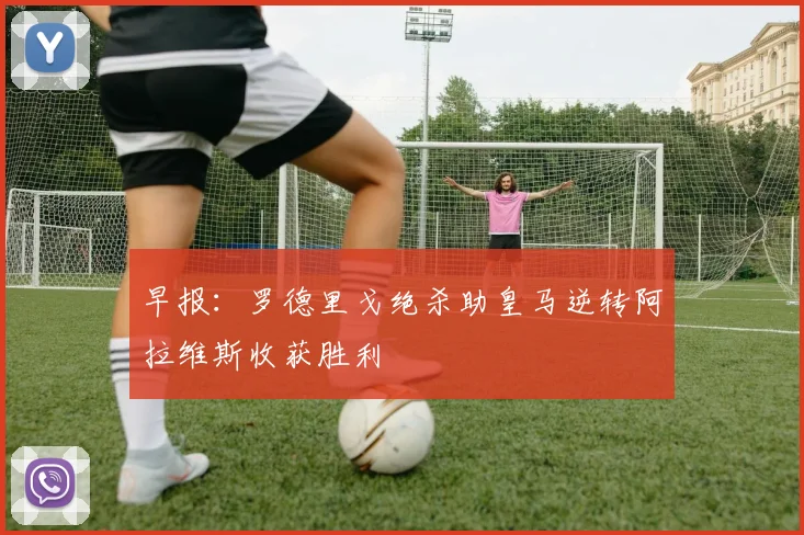 早报：罗德里戈绝杀助皇马逆转阿拉维斯收获胜利