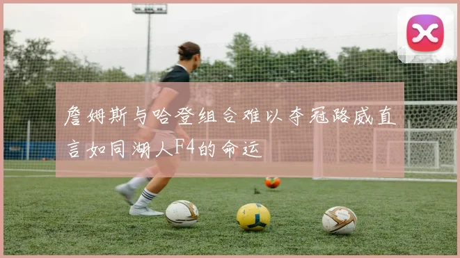 詹姆斯与哈登组合难以夺冠路威直言如同湖人F4的命运