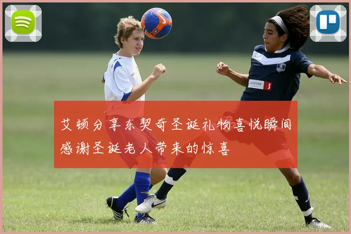 艾顿分享东契奇圣诞礼物喜悦瞬间感谢圣诞老人带来的惊喜