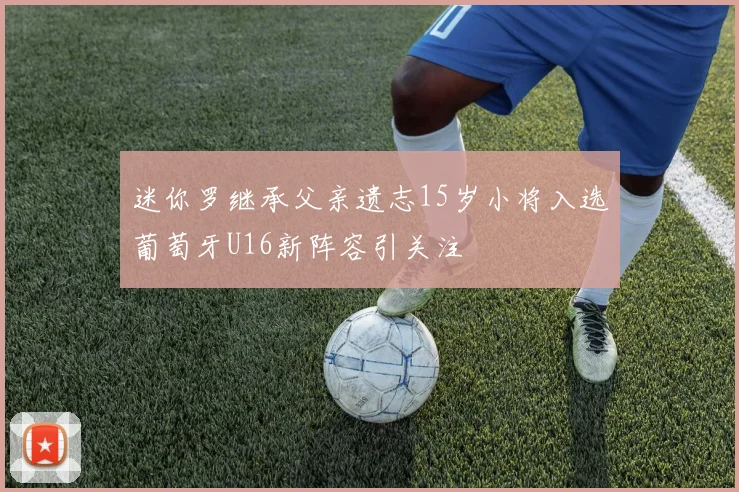 迷你罗继承父亲遗志15岁小将入选葡萄牙U16新阵容引关注
