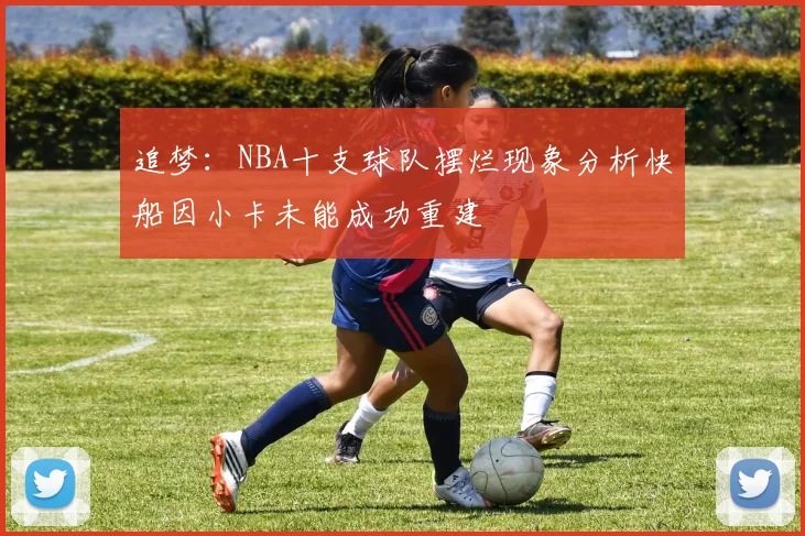 追梦：NBA十支球队摆烂现象分析快船因小卡未能成功重建