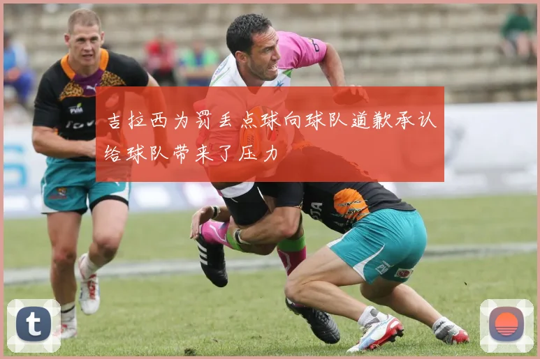 吉拉西为罚丢点球向球队道歉承认给球队带来了压力