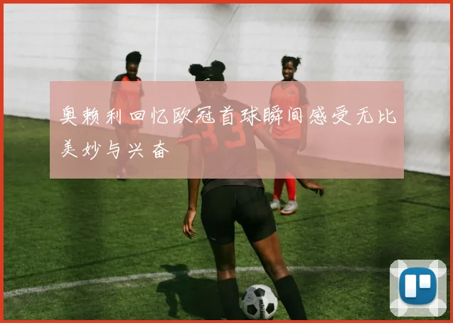 奥赖利回忆欧冠首球瞬间感受无比美妙与兴奋