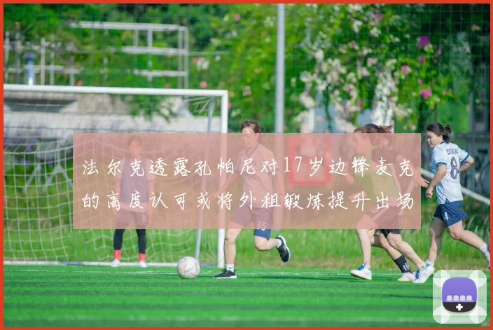 法尔克透露孔帕尼对17岁边锋麦克的高度认可或将外租锻炼提升出场机会