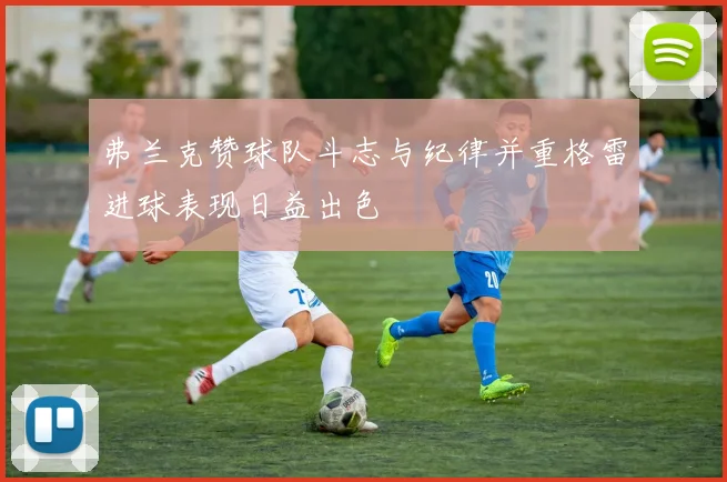 弗兰克赞球队斗志与纪律并重格雷进球表现日益出色