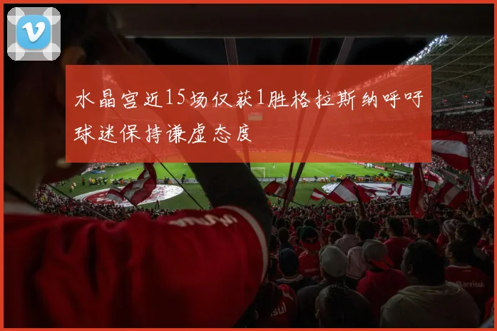 水晶宫近15场仅获1胜格拉斯纳呼吁球迷保持谦虚态度